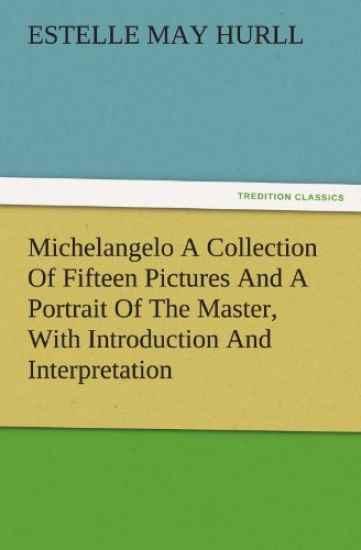 Michelangelo a Collection of Fifteen Pictures and a Portrait of the Master, with Introduction and Interpretation