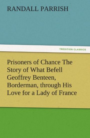 Prisoners of Chance the Story of What Befell Geoffrey Benteen, Borderman, Through His Love for a Lady of France
