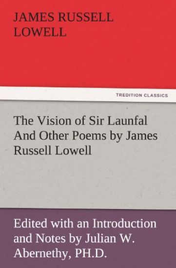 The Vision of Sir Launfal and Other Poems by James Russell Lowell, Edited with an Introduction and Notes by Julian W. Abernethy, PH.D.