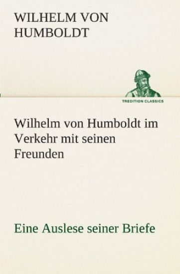 Wilhelm Von Humboldt Im Verkehr Mit Seinen Freunden - Eine Auslese Seiner Briefe