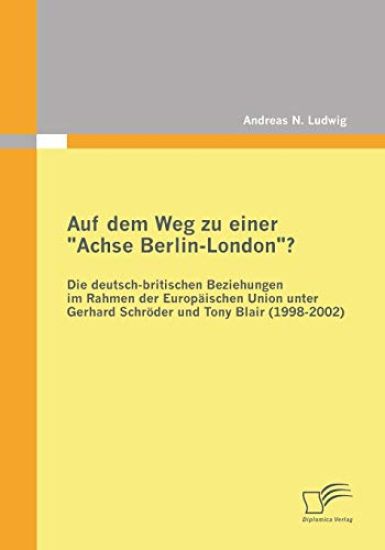 Auf dem Weg zu einer "Achse Berlin-London"? - Die deutsch-britischen Beziehungen im Rahmen der Europäischen Union unter Gerhard Schröder und Tony Blair (1998-2002)