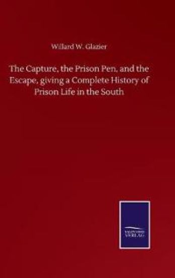 The Capture, the Prison Pen, and the Escape, giving a Complete History of Prison Life in the South
