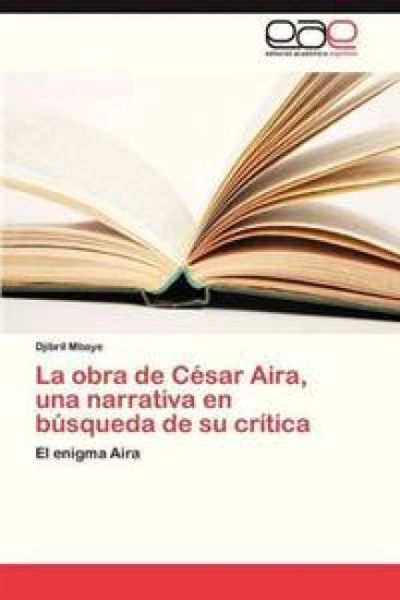 La Obra de Cesar Aira, Una Narrativa En Busqueda de Su Critica