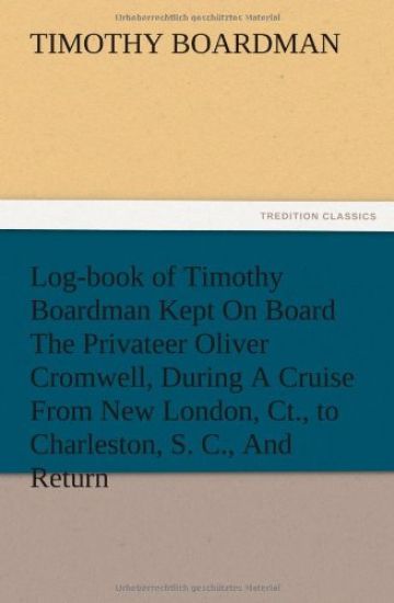 Log-book of Timothy Boardman Kept On Board The Privateer Oliver Cromwell, During A Cruise From New London, Ct., to Charleston, S. C., And Return, In 1778, Also, A Biographical Sketch of The Author.