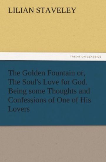 The Golden Fountain Or, the Soul's Love for God. Being Some Thoughts and Confessions of One of His Lovers