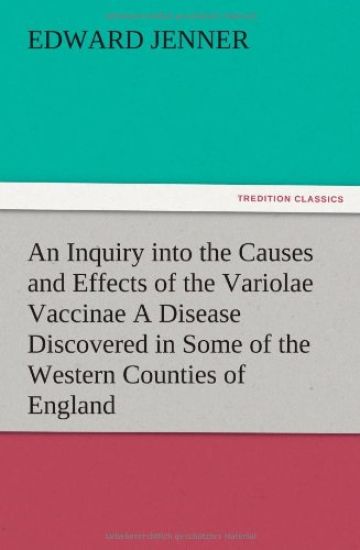 An Inquiry into the Causes and Effects of the Variolae Vaccinae A Disease Discovered in Some of the Western Counties of England, Particularly Gloucestershire, and Known by the Name of the Cow Pox
