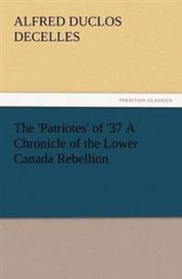 The 'Patriotes' of '37 a Chronicle of the Lower Canada Rebellion