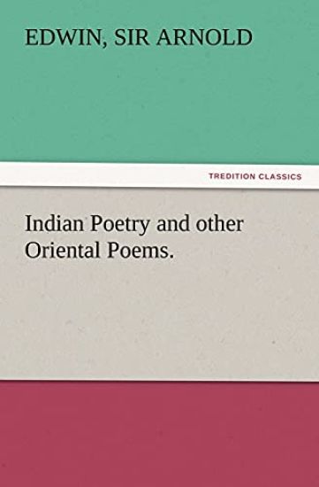 Indian Poetry Containing The Indian Song of Songs, from the Sanskrit of the Gîta Govinda of Jayadeva, Two books from The Iliad Of India (Mahábhárata), Proverbial Wisdom from the Shlokas of the Hitopadesa, and other Oriental Poems.