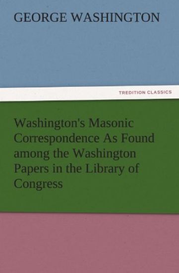 Washington's Masonic Correspondence as Found Among the Washington Papers in the Library of Congress