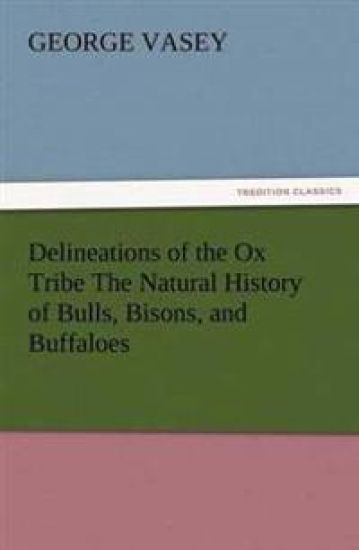 Delineations of the Ox Tribe the Natural History of Bulls, Bisons, and Buffaloes. Exhibiting All the Known Species and the More Remarkable Varieties o