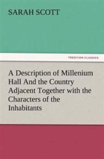A Description of Millenium Hall And the Country Adjacent Together with the Characters of the Inhabitants and Such Historical Anecdotes and Reflections As May Excite in the Reader Proper Sentiments of Humanity, and Lead the Mind to the Love of Virtue