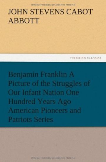 Benjamin Franklin A Picture of the Struggles of Our Infant Nation One Hundred Years Ago American Pioneers and Patriots Series