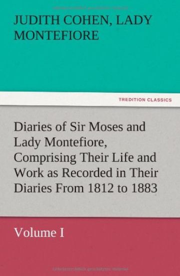Diaries of Sir Moses and Lady Montefiore, Volume I Comprising Their Life and Work as Recorded in Their Diaries From 1812 to 1883
