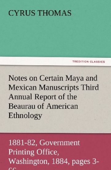 Notes on Certain Maya and Mexican Manuscripts Third Annual Report of the Bureau of Ethnology to the Secretary of the Smithsonian Institution, 1881-82,