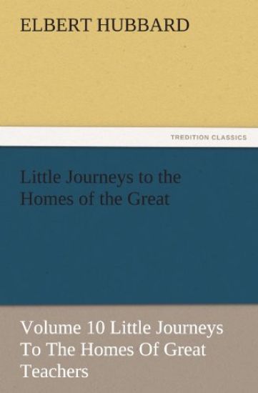 Little Journeys to the Homes of the Great - Volume 10 Little Journeys to the Homes of Great Teachers