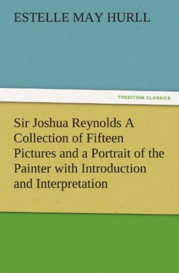 Sir Joshua Reynolds a Collection of Fifteen Pictures and a Portrait of the Painter with Introduction and Interpretation