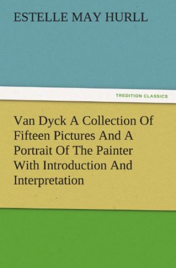 Van Dyck a Collection of Fifteen Pictures and a Portrait of the Painter with Introduction and Interpretation