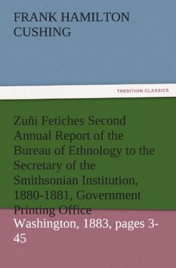 Zuni Fetiches Second Annual Report of the Bureau of Ethnology to the Secretary of the Smithsonian Institution, 1880-1881, Government Printing Office,
