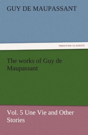 The Works of Guy de Maupassant, Vol. 5 Une Vie and Other Stories
