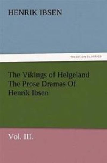 The Vikings of Helgeland the Prose Dramas of Henrik Ibsen, Vol. III.
