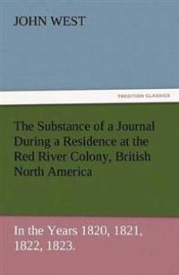 The Substance of a Journal During a Residence at the Red River Colony, British North America and Frequent Excursions Among the North-West American Ind