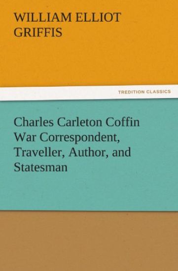 Charles Carleton Coffin War Correspondent, Traveller, Author, and Statesman