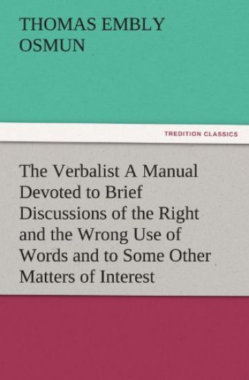 The Verbalist a Manual Devoted to Brief Discussions of the Right and the Wrong Use of Words and to Some Other Matters of Interest to Those Who Would S