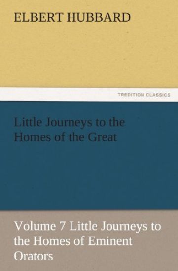 Little Journeys to the Homes of the Great, Volume 7 Little Journeys to the Homes of Eminent Orators