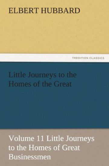 Little Journeys to the Homes of the Great - Volume 11 Little Journeys to the Homes of Great Businessmen