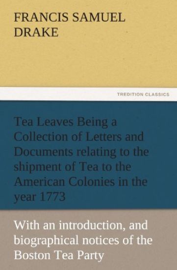 Tea Leaves Being a Collection of Letters and Documents Relating to the Shipment of Tea to the American Colonies in the Year 1773, by the East India Te