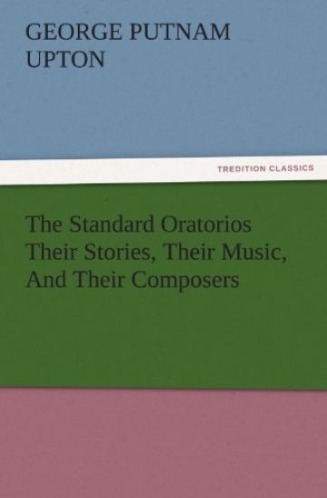 The Standard Oratorios Their Stories, Their Music, And Their Composers