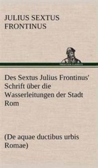 Des Sextus Julius Frontinus' Schrift Uber Die Wasserleitungen Der Stadt ROM