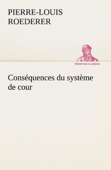 Conséquences du système de cour établi sous François 1er Première livraison contenant l'histoire politique des grands offices de la maison et couronne de France, des dignités de la cour, et particulièrement des marquis, et du système nobiliaire depuis Fra