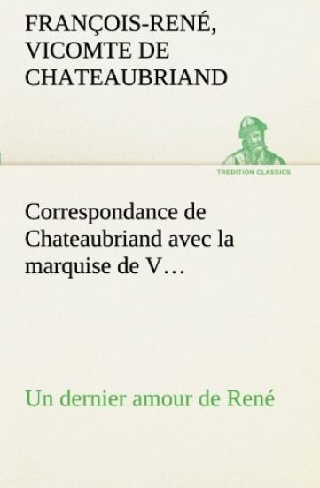 Correspondance de Chateaubriand avec la marquise de V... Un dernier amour de René