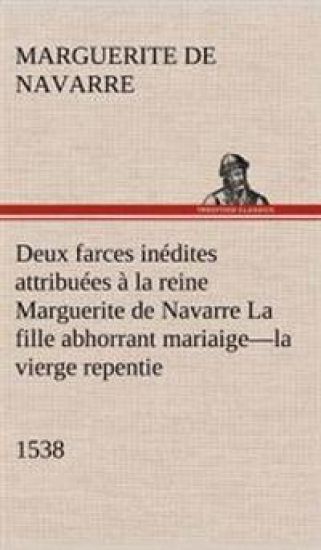Deux farces inédites attribuées à la reine Marguerite de Navarre La fille abhorrant mariaige-la vierge repentie-1538