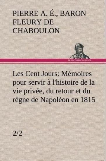 Les Cent Jours (2/2) Mémoires pour servir à l'histoire de la vie privée, du retour et du règne de Napoléon en 1815.