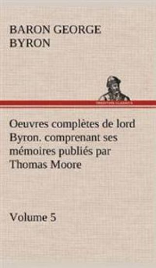 Oeuvres complètes de lord Byron. Volume 5. comprenant ses mémoires publiés par Thomas Moore