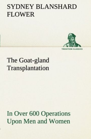 The Goat-gland Transplantation As Originated and Successfully Performed by J. R. Brinkley, M. D., of Milford, Kansas, U. S. A., in Over 600 Operations Upon Men and Women