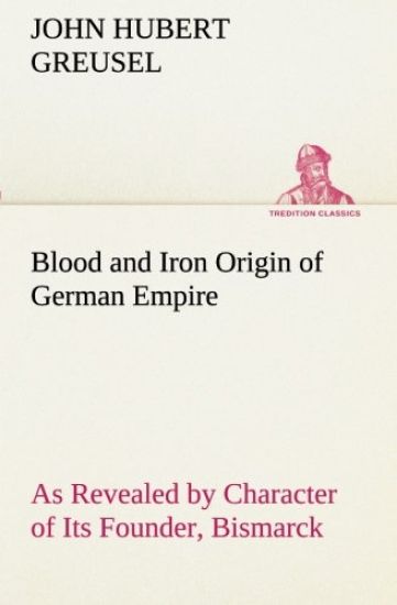 Blood and Iron Origin of German Empire As Revealed by Character of Its Founder, Bismarck
