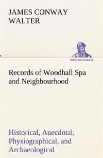 Records of Woodhall Spa and Neighbourhood Historical, Anecdotal, Physiographical, and Archaeological, with Other Matter