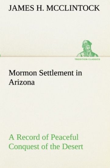 Mormon Settlement in Arizona A Record of Peaceful Conquest of the Desert