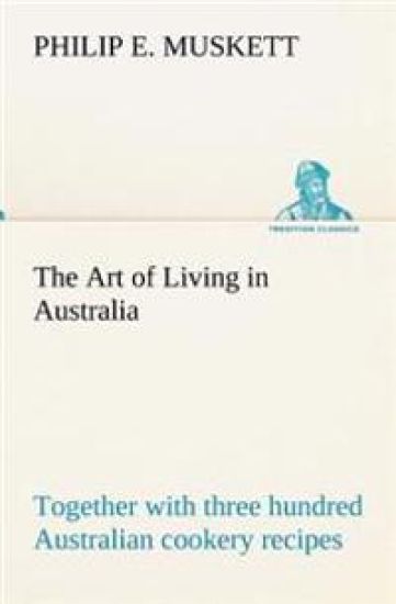 The Art of Living in Australia; together with three hundred Australian cookery recipes and accessory kitchen information by Mrs. H. Wicken