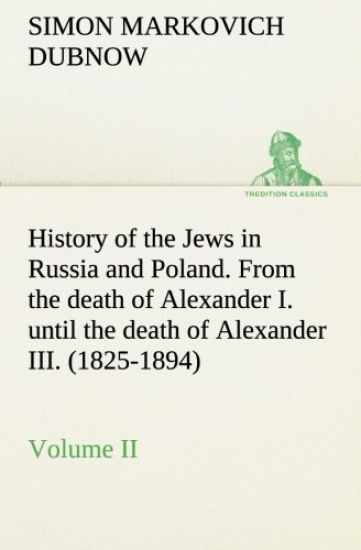History of the Jews in Russia and Poland. Volume II From the death of Alexander I. until the death of Alexander III. (1825-1894)