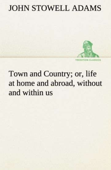 Town and Country; or, life at home and abroad, without and within us