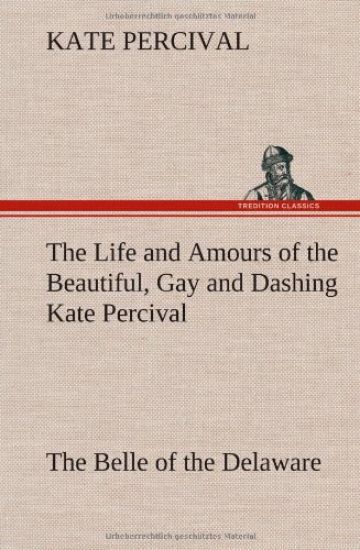 The Life and Amours of the Beautiful, Gay and Dashing Kate Percival The Belle of the Delaware
