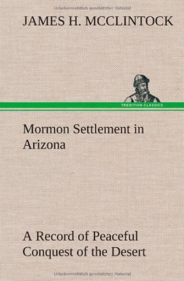 Mormon Settlement in Arizona A Record of Peaceful Conquest of the Desert