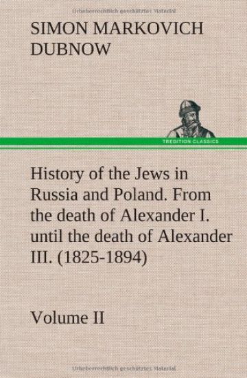 History of the Jews in Russia and Poland. Volume II From the death of Alexander I. until the death of Alexander III. (1825-1894)