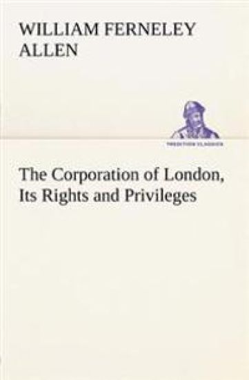 The Corporation of London, its Rights and Privileges