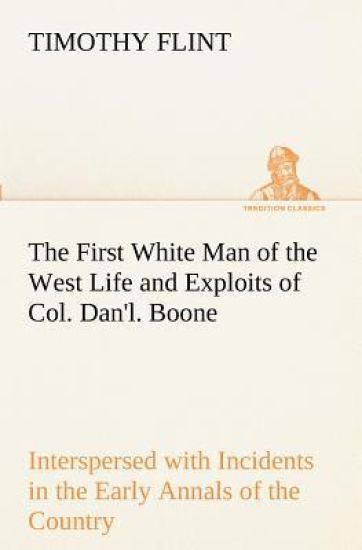 The First White Man of the West Life and Exploits of Col. Dan'l. Boone, the First Settler of Kentucky; Interspersed with Incidents in the Early Annals of the Country.