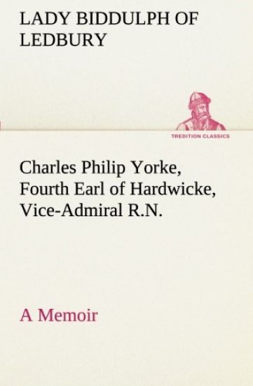 Charles Philip Yorke, Fourth Earl of Hardwicke, Vice-Admiral R.N. - a Memoir